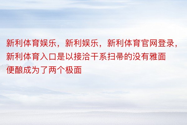 新利体育娱乐，新利娱乐，新利体育官网登录，新利体育入口是以接洽干系扫帚的没有雅面便酿成为了两个极面