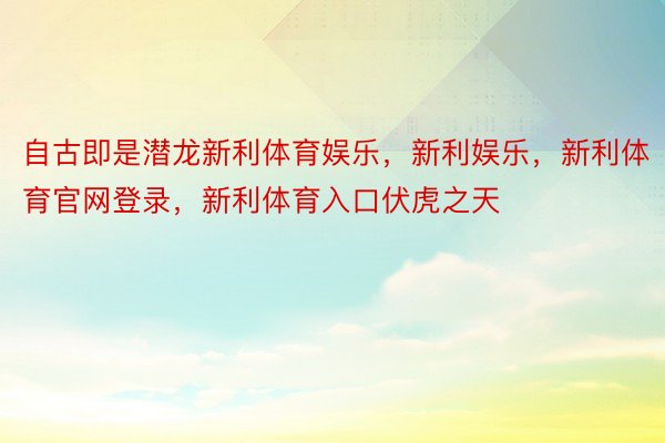 自古即是潜龙新利体育娱乐，新利娱乐，新利体育官网登录，新利体育入口伏虎之天