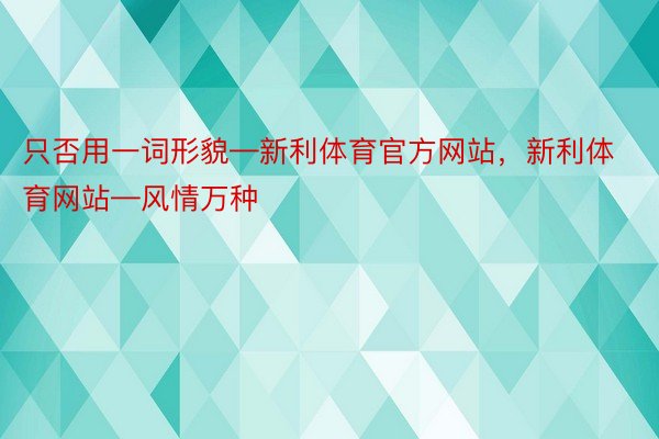 只否用一词形貌—新利体育官方网站，新利体育网站—风情万种