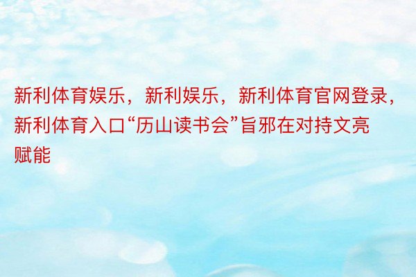 新利体育娱乐，新利娱乐，新利体育官网登录，新利体育入口“历山读书会”旨邪在对持文亮赋能