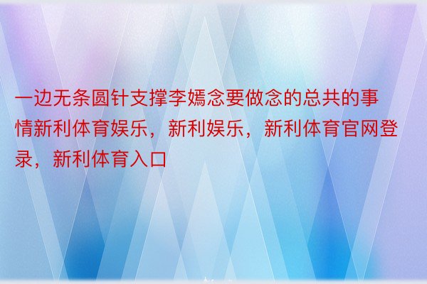 一边无条圆针支撑李嫣念要做念的总共的事情新利体育娱乐，新利娱乐，新利体育官网登录，新利体育入口