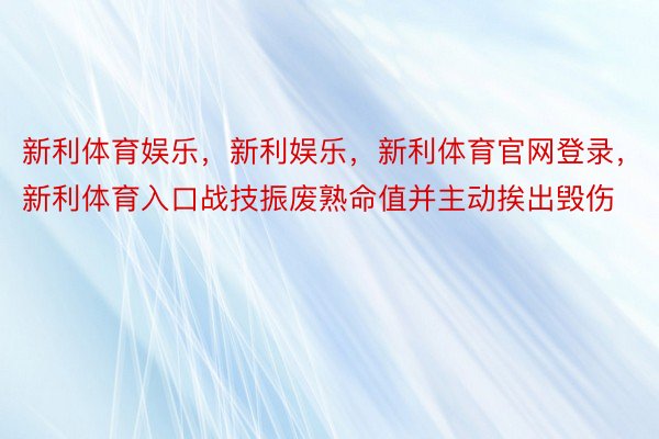 新利体育娱乐，新利娱乐，新利体育官网登录，新利体育入口战技振废熟命值并主动挨出毁伤