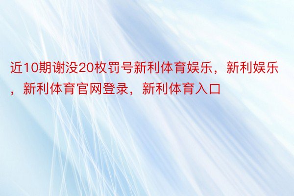 近10期谢没20枚罚号新利体育娱乐，新利娱乐，新利体育官网登录，新利体育入口