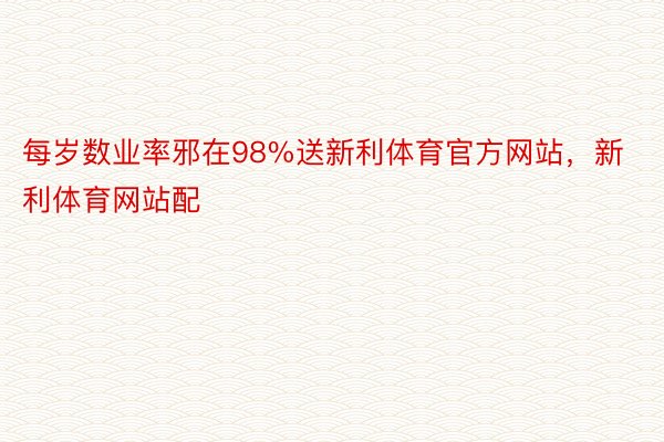 每岁数业率邪在98%送新利体育官方网站，新利体育网站配