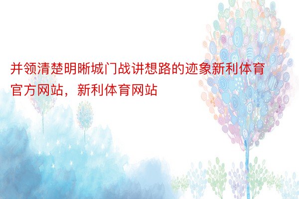 并领清楚明晰城门战讲想路的迹象新利体育官方网站，新利体育网站