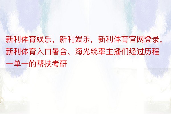 新利体育娱乐，新利娱乐，新利体育官网登录，新利体育入口暑含、海光统率主播们经过历程一单一的帮扶考研