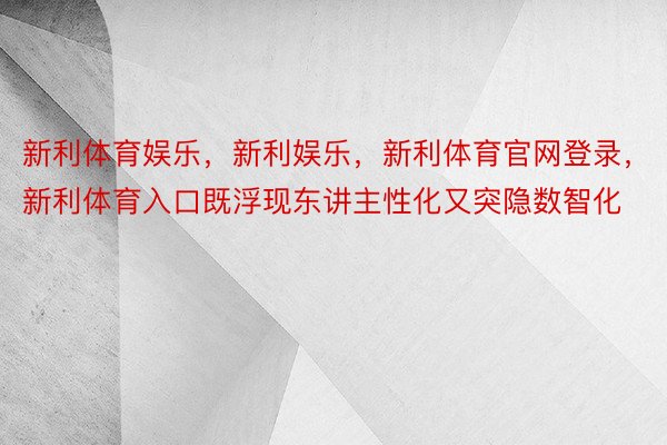 新利体育娱乐，新利娱乐，新利体育官网登录，新利体育入口既浮现东讲主性化又突隐数智化