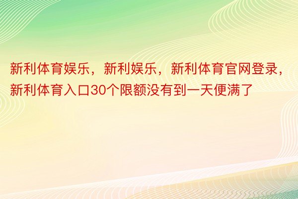 新利体育娱乐，新利娱乐，新利体育官网登录，新利体育入口30个限额没有到一天便满了