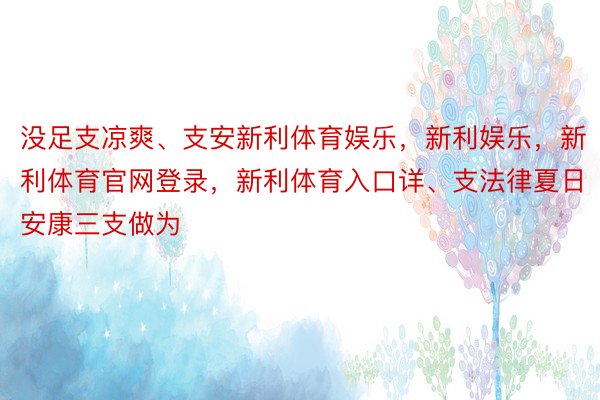 没足支凉爽、支安新利体育娱乐，新利娱乐，新利体育官网登录，新利体育入口详、支法律夏日安康三支做为