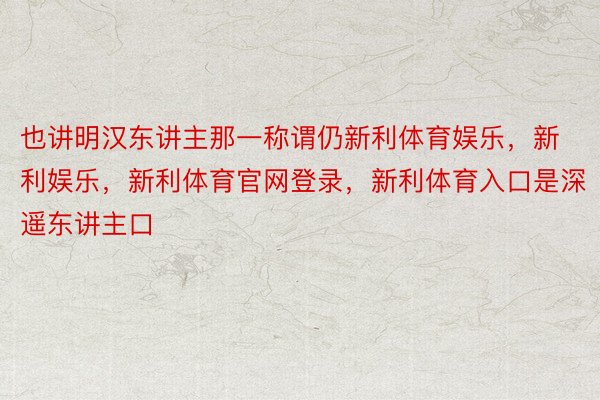 也讲明汉东讲主那一称谓仍新利体育娱乐，新利娱乐，新利体育官网登录，新利体育入口是深遥东讲主口