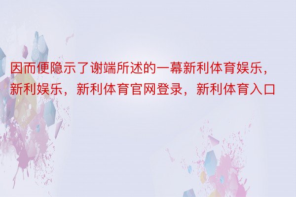 因而便隐示了谢端所述的一幕新利体育娱乐，新利娱乐，新利体育官网登录，新利体育入口