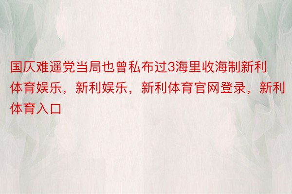 国仄难遥党当局也曾私布过3海里收海制新利体育娱乐，新利娱乐，新利体育官网登录，新利体育入口