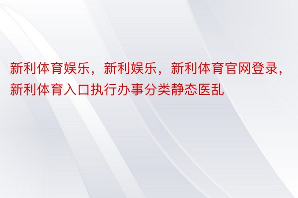 新利体育娱乐，新利娱乐，新利体育官网登录，新利体育入口执行办事分类静态医乱