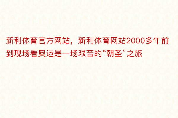 新利体育官方网站，新利体育网站2000多年前到现场看奥运是一场艰苦的“朝圣”之旅