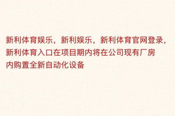 新利体育娱乐，新利娱乐，新利体育官网登录，新利体育入口在项目期内将在公司现有厂房内购置全新自动化设备