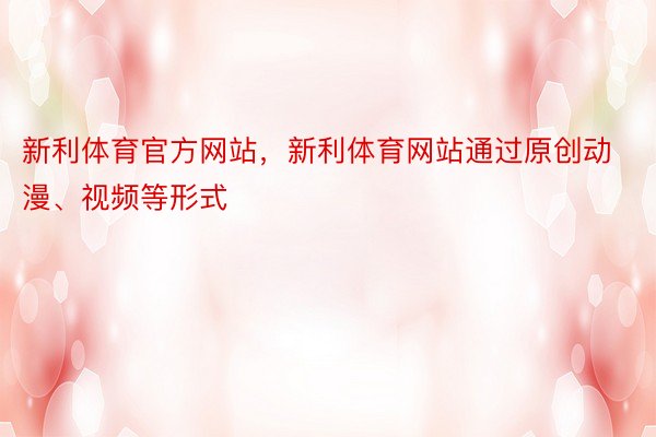 新利体育官方网站，新利体育网站通过原创动漫、视频等形式