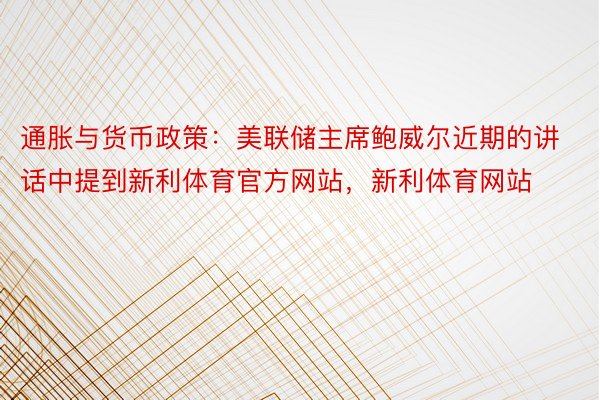 通胀与货币政策：美联储主席鲍威尔近期的讲话中提到新利体育官方网站，新利体育网站