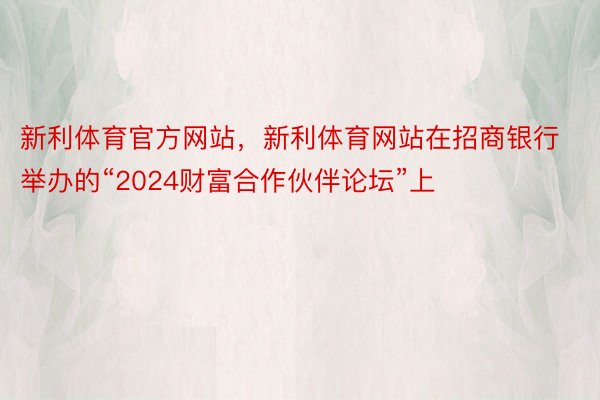 新利体育官方网站，新利体育网站在招商银行举办的“2024财富合作伙伴论坛”上