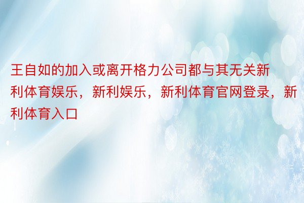 王自如的加入或离开格力公司都与其无关新利体育娱乐，新利娱乐，新利体育官网登录，新利体育入口