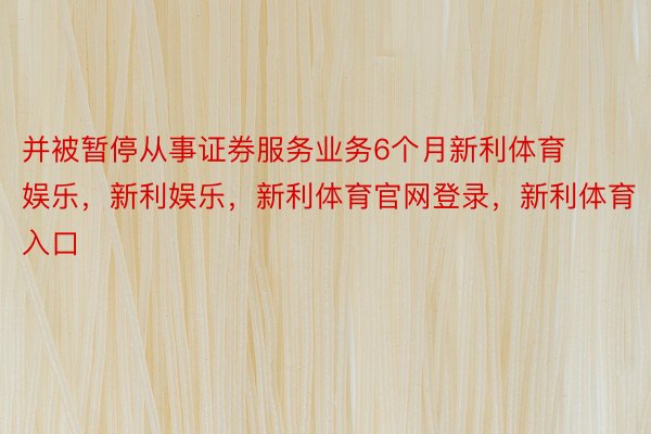 并被暂停从事证券服务业务6个月新利体育娱乐，新利娱乐，新利体育官网登录，新利体育入口