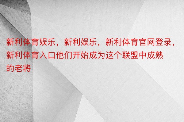 新利体育娱乐，新利娱乐，新利体育官网登录，新利体育入口他们开始成为这个联盟中成熟的老将