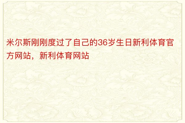 米尔斯刚刚度过了自己的36岁生日新利体育官方网站，新利体育网站